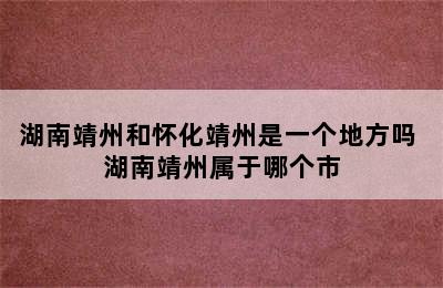 湖南靖州和怀化靖州是一个地方吗 湖南靖州属于哪个市